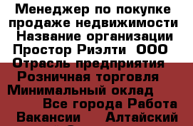 Менеджер по покупке-продаже недвижимости › Название организации ­ Простор-Риэлти, ООО › Отрасль предприятия ­ Розничная торговля › Минимальный оклад ­ 150 000 - Все города Работа » Вакансии   . Алтайский край,Славгород г.